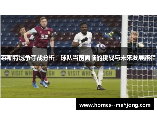 莱斯特城争夺战分析：球队当前面临的挑战与未来发展路径