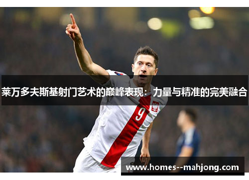 莱万多夫斯基射门艺术的巅峰表现：力量与精准的完美融合