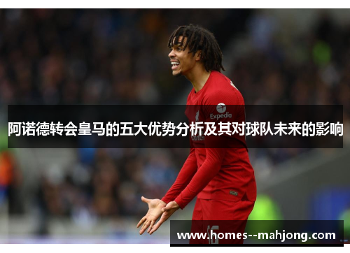 阿诺德转会皇马的五大优势分析及其对球队未来的影响