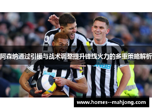 阿森纳通过引援与战术调整提升锋线火力的多重策略解析