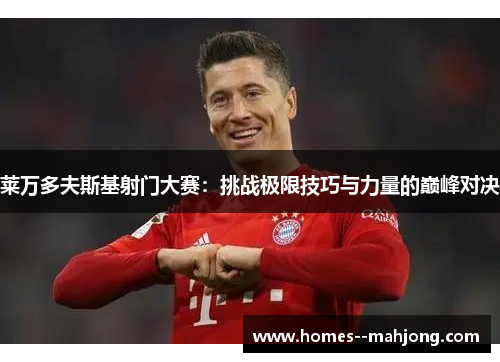 莱万多夫斯基射门大赛：挑战极限技巧与力量的巅峰对决