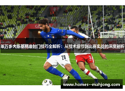 莱万多夫斯基精准射门技巧全解析：从技术细节到比赛实战的深度剖析