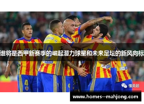 谁将是西甲新赛季的崛起潜力球星和未来足坛的新风向标