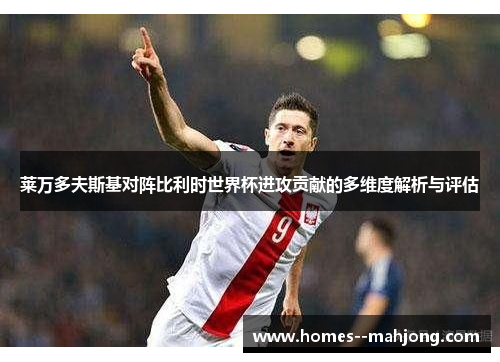 莱万多夫斯基对阵比利时世界杯进攻贡献的多维度解析与评估