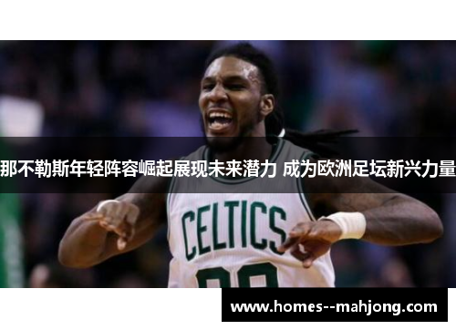 那不勒斯年轻阵容崛起展现未来潜力 成为欧洲足坛新兴力量