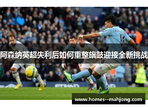 阿森纳英超失利后如何重整旗鼓迎接全新挑战