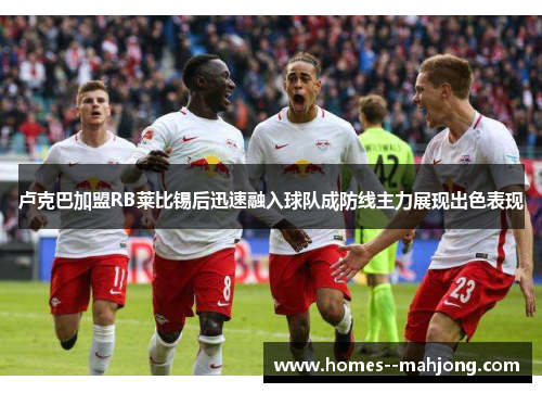 卢克巴加盟RB莱比锡后迅速融入球队成防线主力展现出色表现