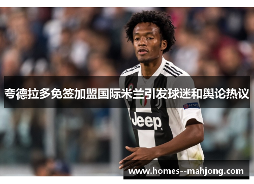 夸德拉多免签加盟国际米兰引发球迷和舆论热议 夸德拉多免签加盟国际米兰引发球迷和舆论热议
