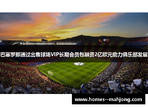 巴塞罗那通过出售球场VIP长期会员包融资2亿欧元助力俱乐部发展