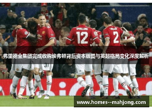 弗里德金集团完成收购埃弗顿背后资本版图与英超格局变化深度解析 弗里德金集团完成收购埃弗顿背后资本版图与英超格局变化深度解析