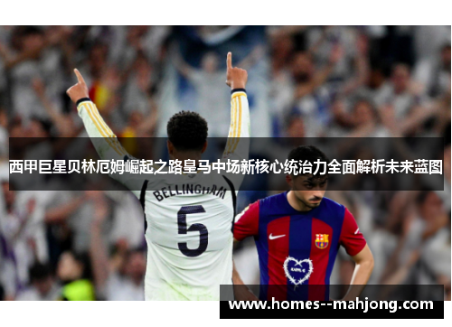 西甲巨星贝林厄姆崛起之路皇马中场新核心统治力全面解析未来蓝图