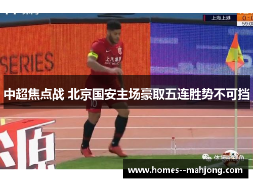 中超焦点战 北京国安主场豪取五连胜势不可挡 中超焦点战 北京国安主场豪取五连胜势不可挡