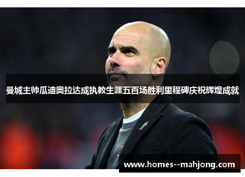 曼城主帅瓜迪奥拉达成执教生涯五百场胜利里程碑庆祝辉煌成就 曼城主帅瓜迪奥拉达成执教生涯五百场胜利里程碑庆祝辉煌成就