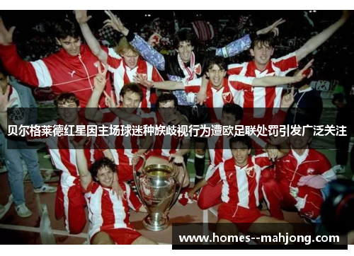 贝尔格莱德红星因主场球迷种族歧视行为遭欧足联处罚引发广泛关注 贝尔格莱德红星因主场球迷种族歧视行为遭欧足联处罚引发广泛关注