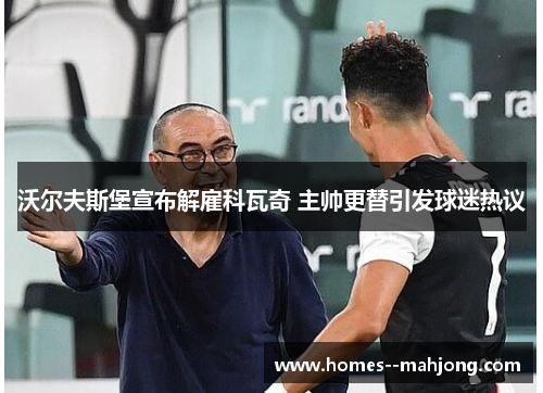 沃尔夫斯堡宣布解雇科瓦奇 主帅更替引发球迷热议 沃尔夫斯堡宣布解雇科瓦奇 主帅更替引发球迷热议